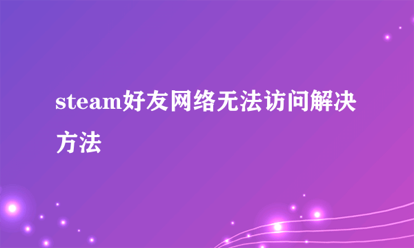 steam好友网络无法访问解决方法