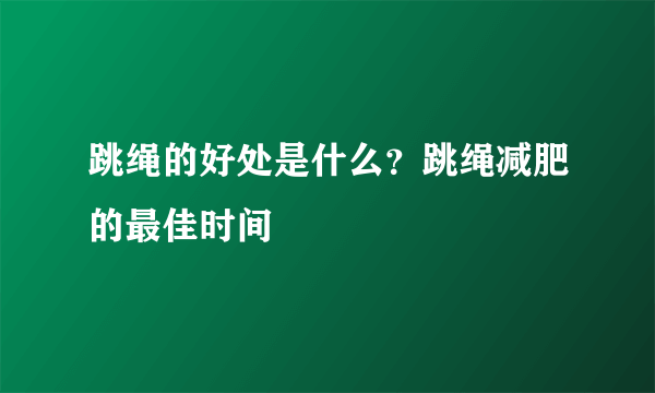 跳绳的好处是什么？跳绳减肥的最佳时间