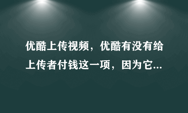 优酷上传视频，优酷有没有给上传者付钱这一项，因为它在播放视频的时候加广告了， 而他们肯定收广告费了