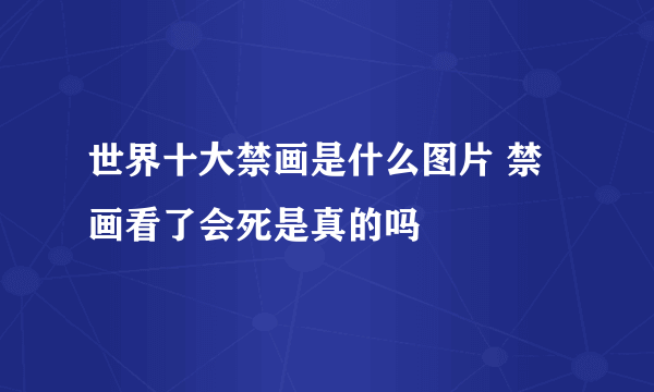 世界十大禁画是什么图片 禁画看了会死是真的吗