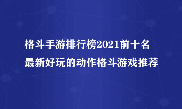 格斗手游排行榜2021前十名 最新好玩的动作格斗游戏推荐