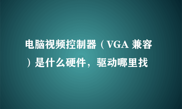 电脑视频控制器（VGA 兼容）是什么硬件，驱动哪里找