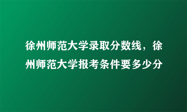 徐州师范大学录取分数线，徐州师范大学报考条件要多少分