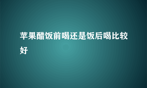 苹果醋饭前喝还是饭后喝比较好