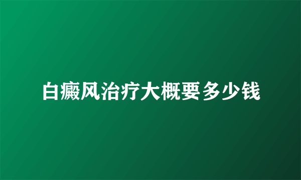 白癜风治疗大概要多少钱