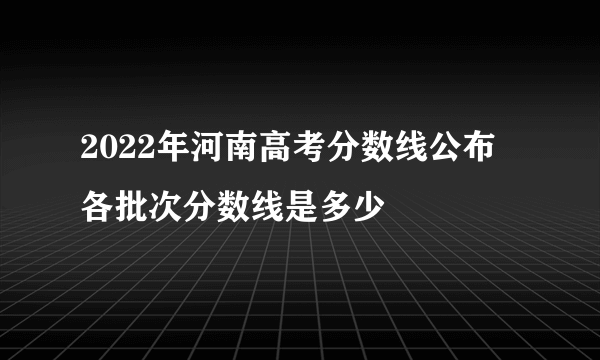 2022年河南高考分数线公布 各批次分数线是多少