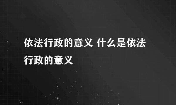 依法行政的意义 什么是依法行政的意义