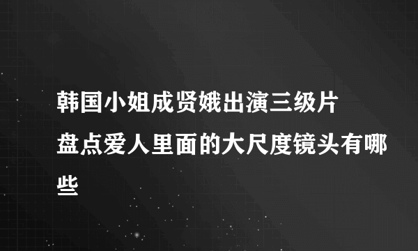 韩国小姐成贤娥出演三级片 盘点爱人里面的大尺度镜头有哪些