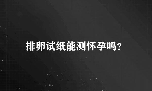 排卵试纸能测怀孕吗？