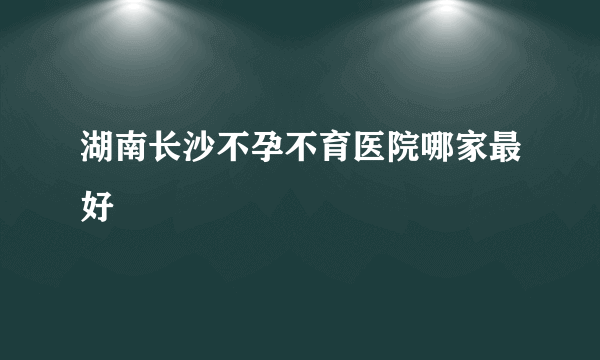 湖南长沙不孕不育医院哪家最好