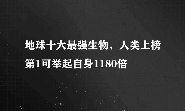 地球十大最强生物，人类上榜第1可举起自身1180倍