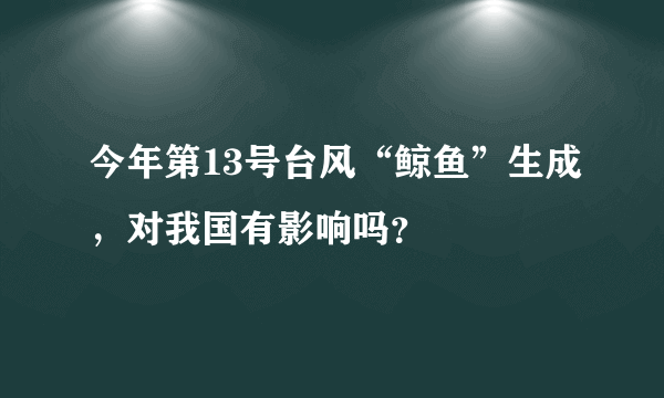 今年第13号台风“鲸鱼”生成，对我国有影响吗？