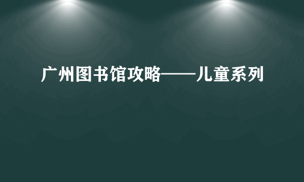 广州图书馆攻略——儿童系列