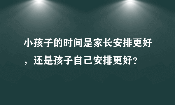 小孩子的时间是家长安排更好，还是孩子自己安排更好？