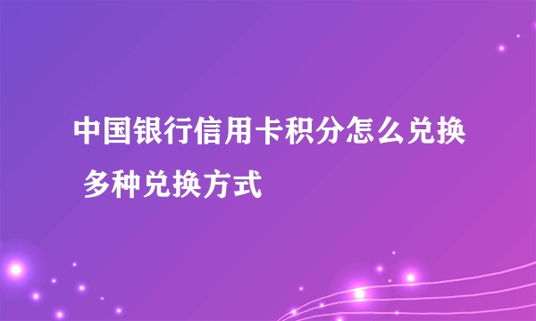 中国银行信用卡积分怎么兑换 多种兑换方式