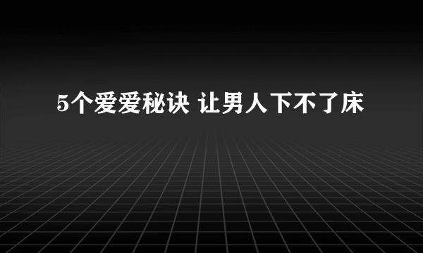 5个爱爱秘诀 让男人下不了床