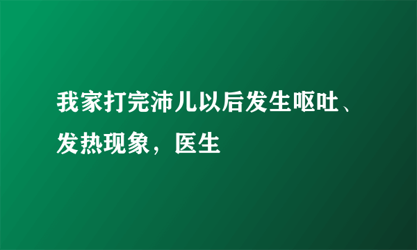 我家打完沛儿以后发生呕吐、发热现象，医生