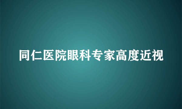 同仁医院眼科专家高度近视