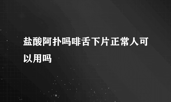 盐酸阿扑吗啡舌下片正常人可以用吗