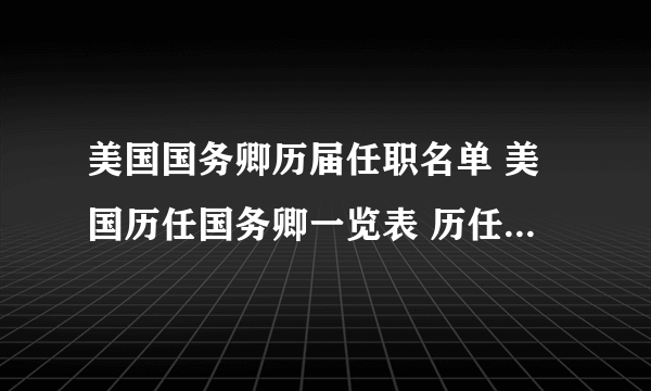 美国国务卿历届任职名单 美国历任国务卿一览表 历任美国国务卿都有谁