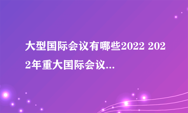 大型国际会议有哪些2022 2022年重大国际会议时间 2022年十大国际会议信息