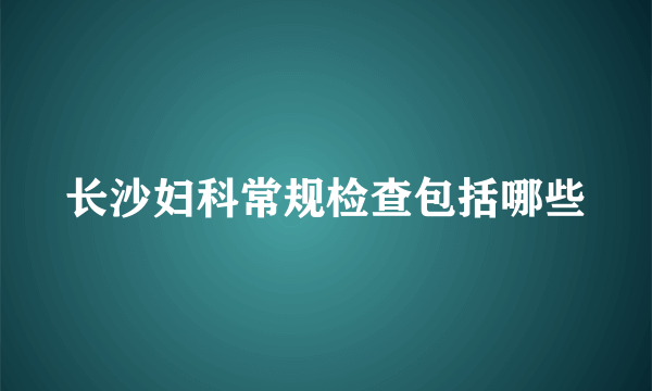 长沙妇科常规检查包括哪些