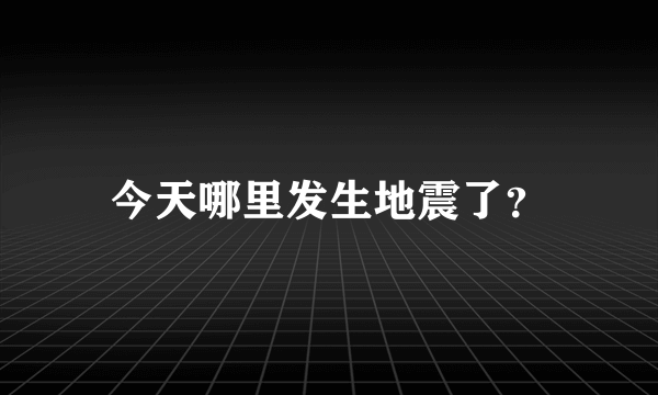 今天哪里发生地震了？