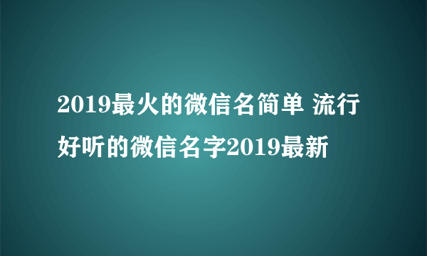 2019最火的微信名简单 流行好听的微信名字2019最新