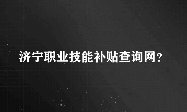 济宁职业技能补贴查询网？