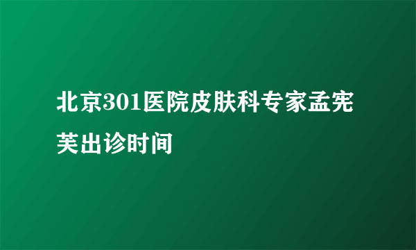 北京301医院皮肤科专家孟宪芙出诊时间