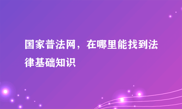 国家普法网，在哪里能找到法律基础知识