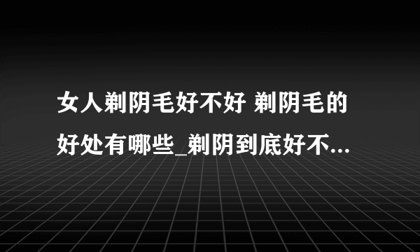 女人剃阴毛好不好 剃阴毛的好处有哪些_剃阴到底好不好呢_女性怎么剃阴毛