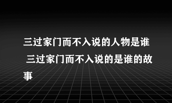 三过家门而不入说的人物是谁 三过家门而不入说的是谁的故事