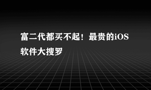 富二代都买不起！最贵的iOS软件大搜罗