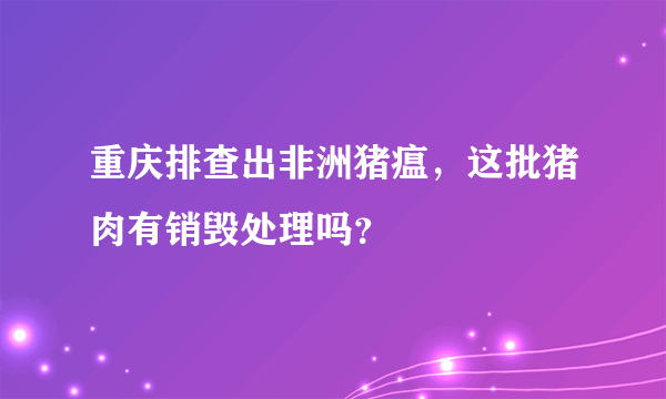 重庆排查出非洲猪瘟，这批猪肉有销毁处理吗？