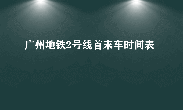 广州地铁2号线首末车时间表