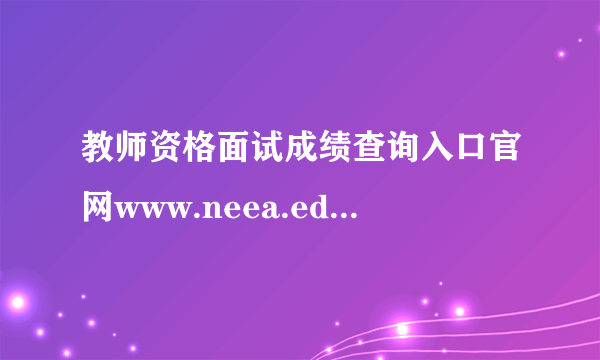 教师资格面试成绩查询入口官网www.neea.edu.cn