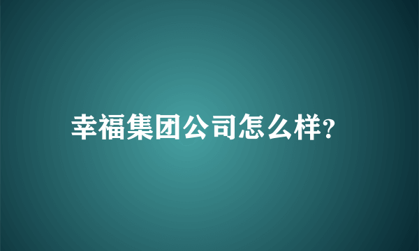 幸福集团公司怎么样？