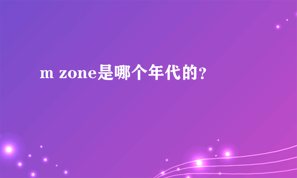 m zone是哪个年代的？