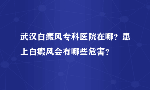 武汉白癜风专科医院在哪？患上白癜风会有哪些危害？