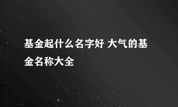 基金起什么名字好 大气的基金名称大全