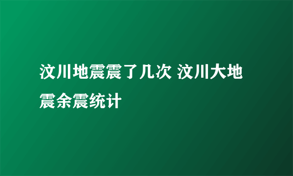 汶川地震震了几次 汶川大地震余震统计