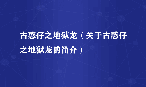 古惑仔之地狱龙（关于古惑仔之地狱龙的简介）