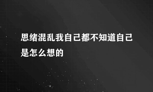 思绪混乱我自己都不知道自己是怎么想的