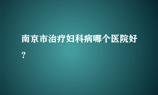 南京市治疗妇科病哪个医院好？