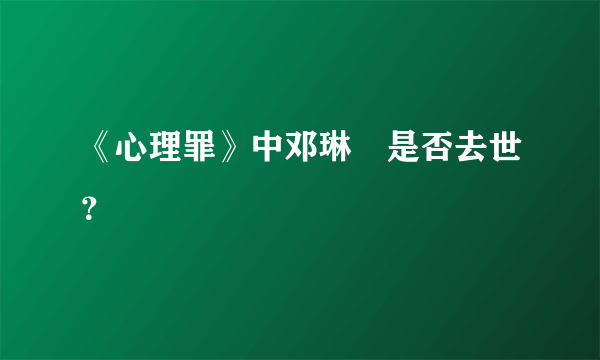 《心理罪》中邓琳玥是否去世？