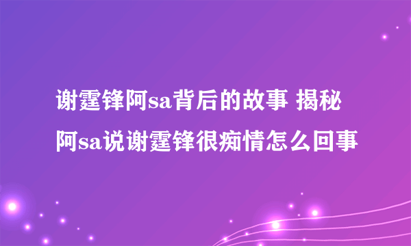 谢霆锋阿sa背后的故事 揭秘阿sa说谢霆锋很痴情怎么回事