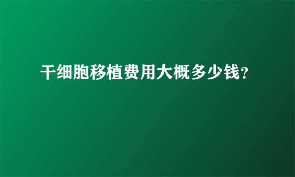 干细胞移植费用大概多少钱？