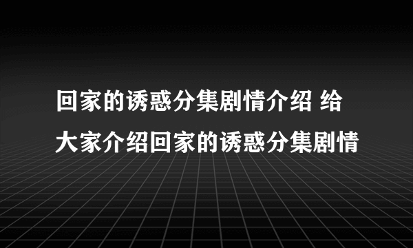 回家的诱惑分集剧情介绍 给大家介绍回家的诱惑分集剧情