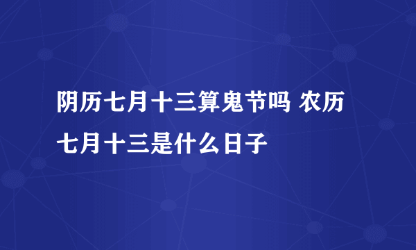 阴历七月十三算鬼节吗 农历七月十三是什么日子